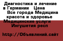 Диагностика и лечение в Германии › Цена ­ 59 000 - Все города Медицина, красота и здоровье » Медицинские услуги   . Ингушетия респ.